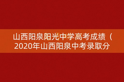 山西阳泉阳光中学高考成绩（2020年山西阳泉中考录取分数线是多少）