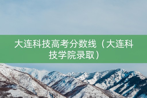 大连科技高考分数线（大连科技学院录取）