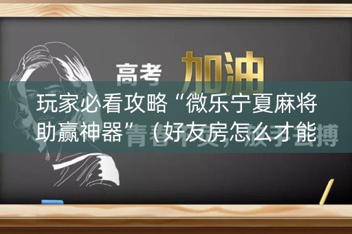 玩家必看攻略“微乐宁夏麻将助赢神器”（好友房怎么才能赢)