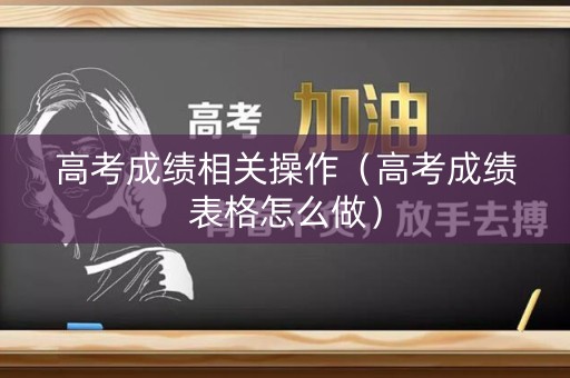 高考成绩相关操作（高考成绩表格怎么做）