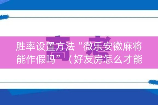 胜率设置方法“微乐安徽麻将能作假吗”（好友房怎么才能赢)