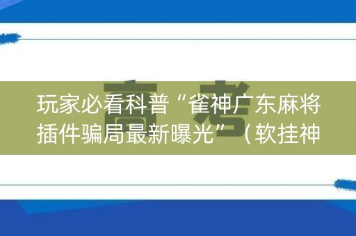 玩家必看科普“雀神广东麻将插件骗局最新曝光”（软挂神器)