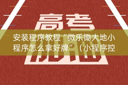 安装程序教程“微乐锄大地小程序怎么拿好牌”（小程序控牌器)