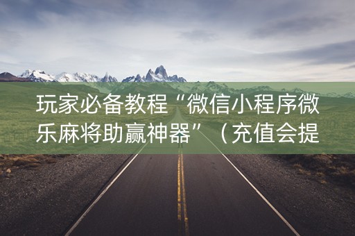 玩家必备教程“微信小程序微乐麻将助赢神器”（充值会提高胜率么)