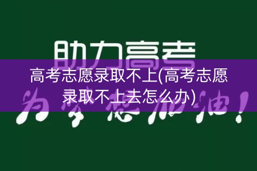 高考志愿录取不上(高考志愿录取不上去怎么办)