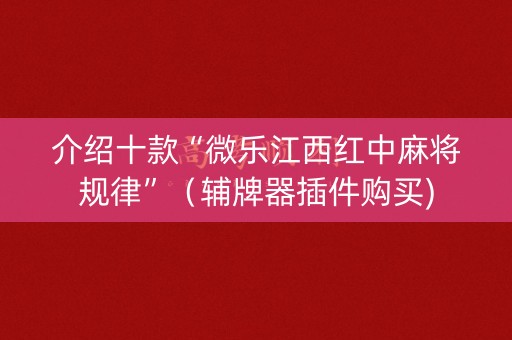 介绍十款“微乐江西红中麻将规律”（辅牌器插件购买)