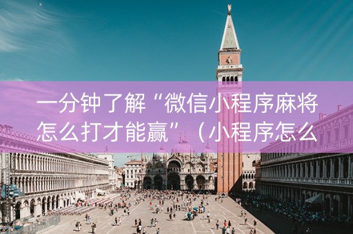 一分钟了解“微信小程序麻将怎么打才能赢”（小程序怎么才会赢)