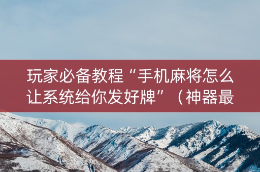 玩家必备教程“手机麻将怎么让系统给你发好牌”（神器最新免费)