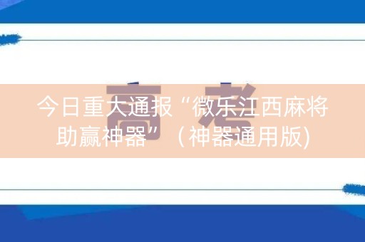 今日重大通报“微乐江西麻将助赢神器”（神器通用版)