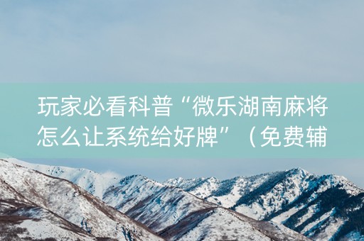 玩家必看科普“微乐湖南麻将怎么让系统给好牌”（免费辅助)