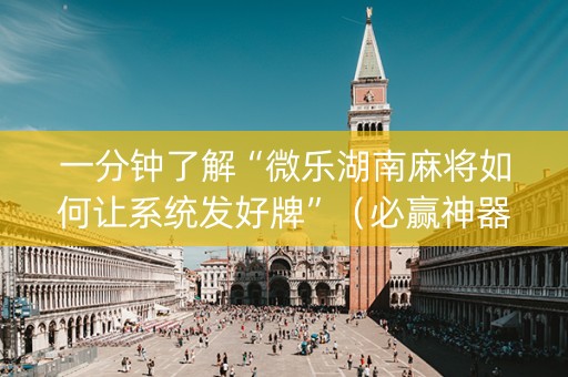 一分钟了解“微乐湖南麻将如何让系统发好牌”（必赢神器辅助器)