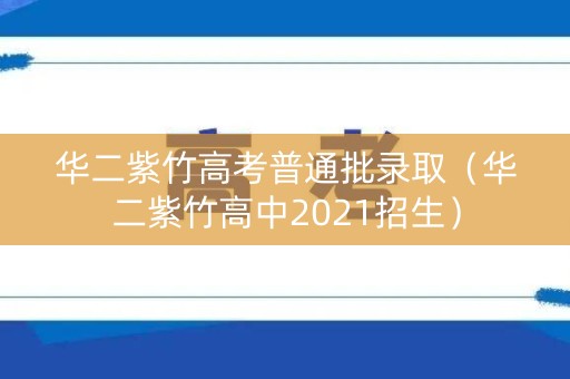 华二紫竹高考普通批录取（华二紫竹高中2021招生）