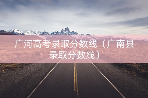 广河高考录取分数线（广南县录取分数线）