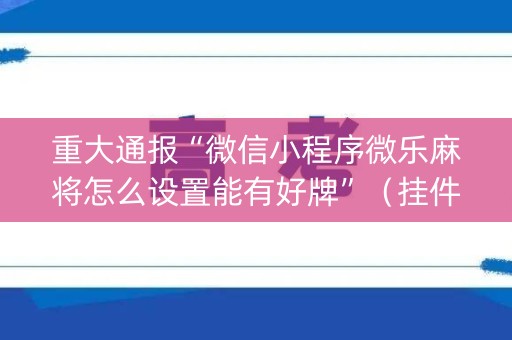 重大通报“微信小程序微乐麻将怎么设置能有好牌”（挂件神器)