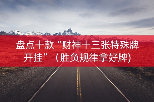 盘点十款“财神十三张特殊牌开挂”（胜负规律拿好牌)
