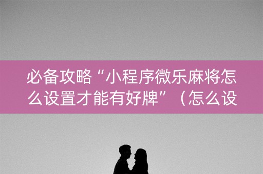 必备攻略“小程序微乐麻将怎么设置才能有好牌”（怎么设置能有好牌)
