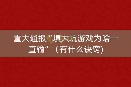 重大通报“填大坑游戏为啥一直输”（有什么诀窍)