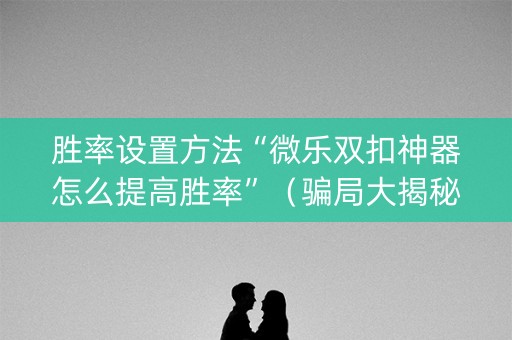 胜率设置方法“微乐双扣神器怎么提高胜率”（骗局大揭秘)