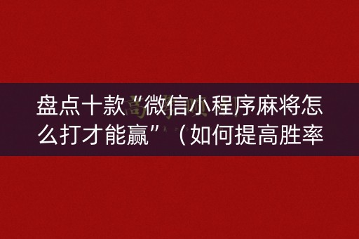 盘点十款“微信小程序麻将怎么打才能赢”（如何提高胜率)