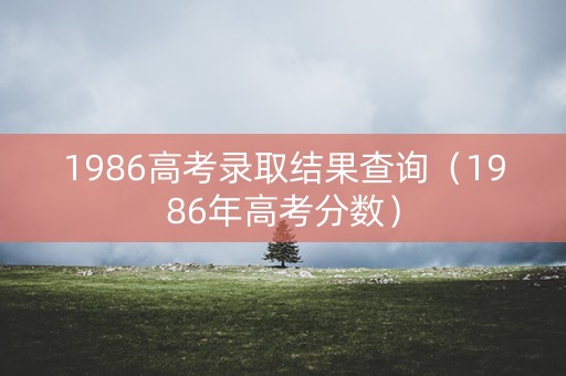 1986高考录取结果查询（1986年高考分数）
