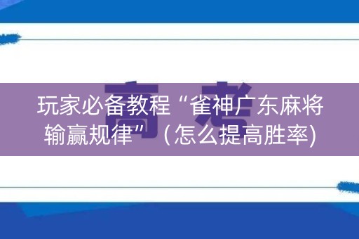 玩家必备教程“雀神广东麻将输赢规律”（怎么提高胜率)