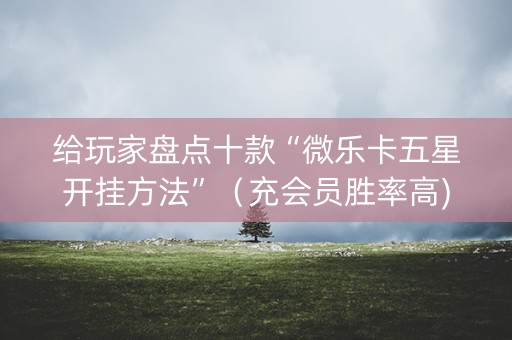 给玩家盘点十款“微乐卡五星开挂方法”（充会员胜率高)