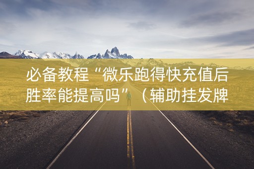 必备教程“微乐跑得快充值后胜率能提高吗”（辅助挂发牌规律)