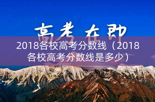 2018各校高考分数线（2018各校高考分数线是多少）