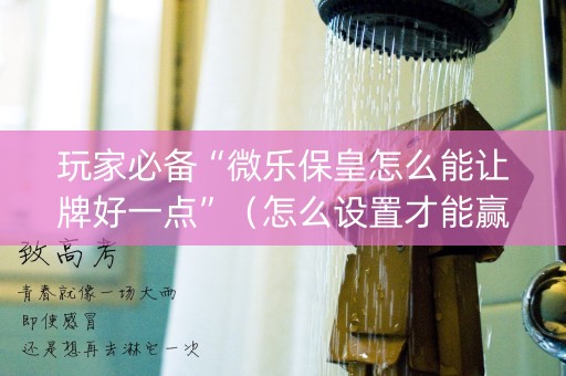 玩家必备“微乐保皇怎么能让牌好一点”（怎么设置才能赢)