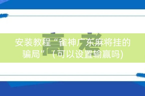 安装教程“雀神广东麻将挂的骗局”（可以设置输赢吗)