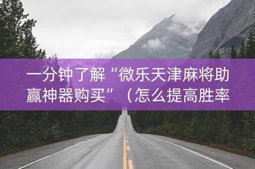 一分钟了解“微乐天津麻将助赢神器购买”（怎么提高胜率)