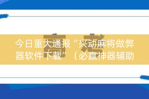 今日重大通报“兴动麻将做弊器软件下载”（必赢神器辅助器)