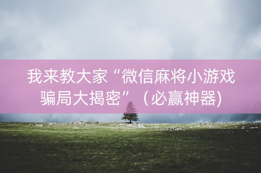 我来教大家“微信麻将小游戏骗局大揭密”（必赢神器)