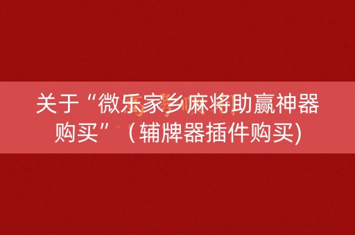 关于“微乐家乡麻将助赢神器购买”（辅牌器插件购买)