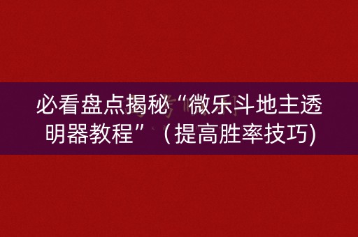 必看盘点揭秘“微乐斗地主透明器教程”（提高胜率技巧)