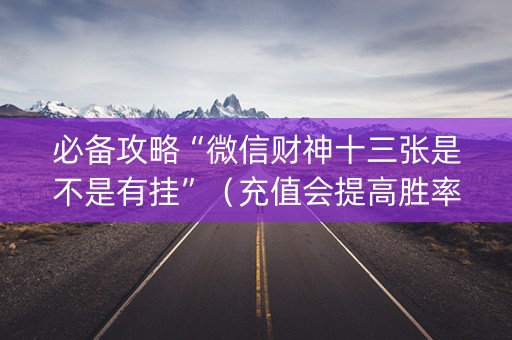 必备攻略“微信财神十三张是不是有挂”（充值会提高胜率么)