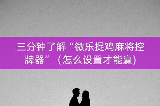 三分钟了解“微乐捉鸡麻将控牌器”（怎么设置才能赢)