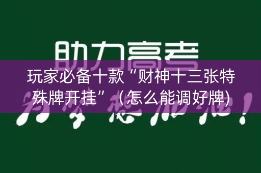 玩家必备十款“财神十三张特殊牌开挂”（怎么能调好牌)