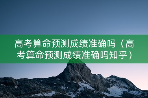高考算命预测成绩准确吗（高考算命预测成绩准确吗知乎）