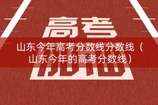 山东今年高考分数线分数线（山东今年的高考分数线）