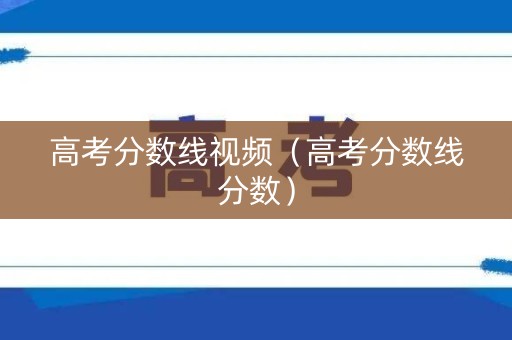 高考分数线视频（高考分数线分数）