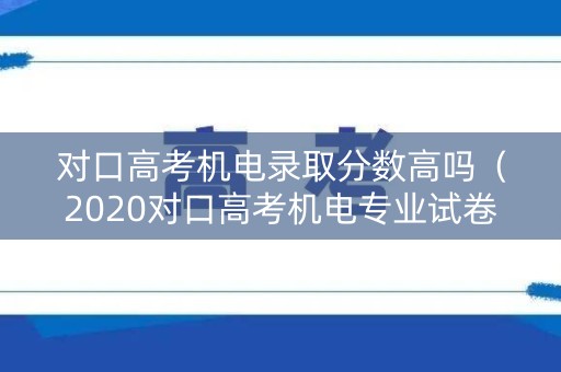 对口高考机电录取分数高吗（2020对口高考机电专业试卷）