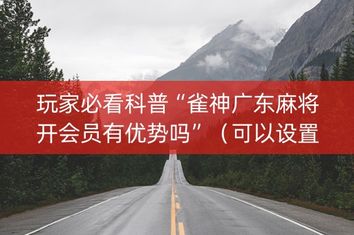 玩家必看科普“雀神广东麻将开会员有优势吗”（可以设置输赢吗)