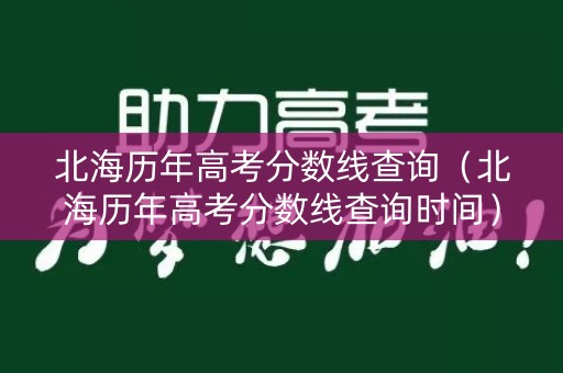 北海历年高考分数线查询（北海历年高考分数线查询时间）
