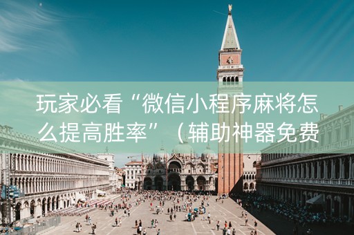 玩家必看“微信小程序麻将怎么提高胜率”（辅助神器免费)