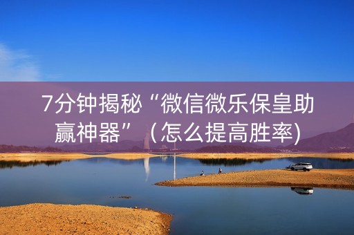 7分钟揭秘“微信微乐保皇助赢神器”（怎么提高胜率)