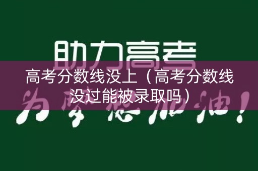 高考分数线没上（高考分数线没过能被录取吗）