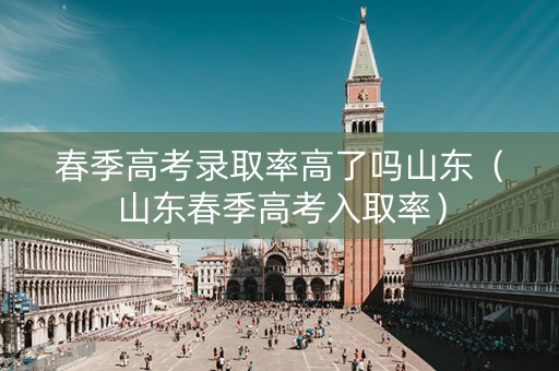 春季高考录取率高了吗山东（山东春季高考入取率）