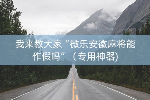 我来教大家“微乐安徽麻将能作假吗”（专用神器)