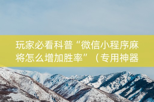 玩家必看科普“微信小程序麻将怎么增加胜率”（专用神器)